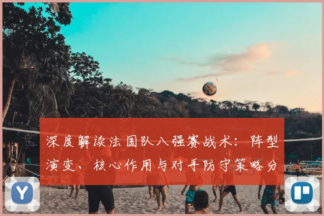 深度解读法国队八强赛战术：阵型演变、核心作用与对手防守策略分析