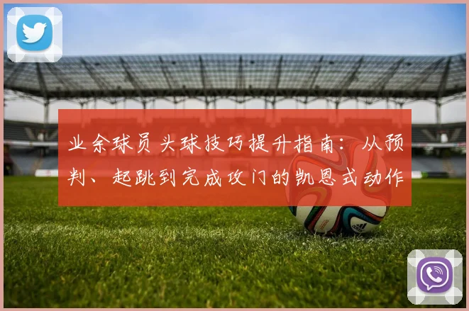 业余球员头球技巧提升指南：从预判、起跳到完成攻门的凯恩式动作分解与力量训练