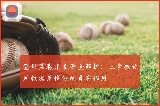 登贝莱赛季表现全解析:三步教你用数据看懂他的真实作用