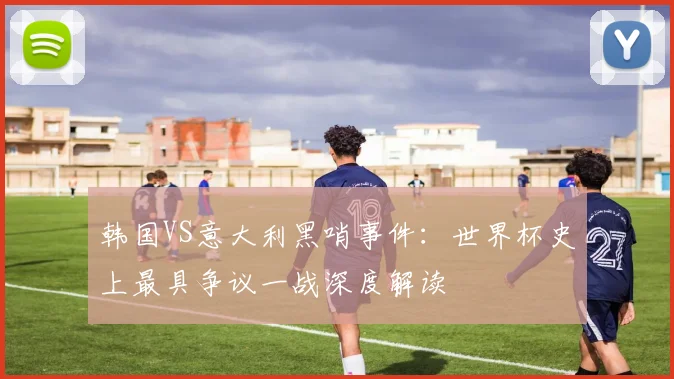 韩国VS意大利黑哨事件：世界杯史上最具争议一战深度解读