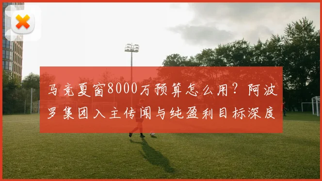 马竞夏窗8000万预算怎么用?阿波罗集团入主传闻与纯盈利目标深度解析