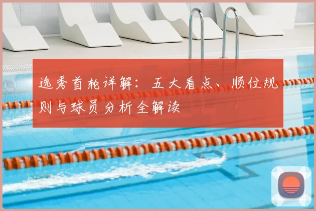 选秀首轮详解:五大看点、顺位规则与球员分析全解读