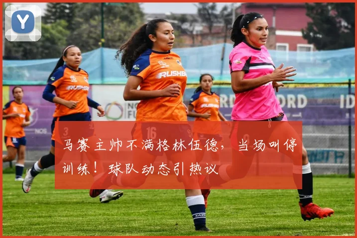 马赛主帅不满格林伍德，当场叫停训练！球队动态引热议