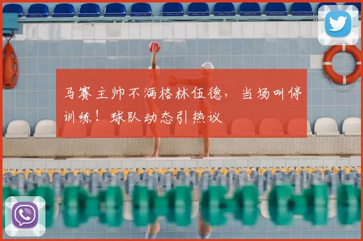 马赛主帅不满格林伍德,当场叫停训练!球队动态引热议