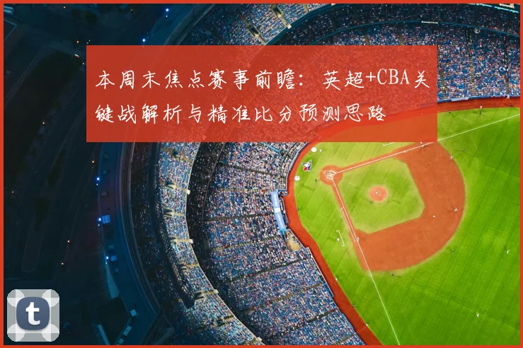 本周末焦点赛事前瞻：英超+CBA关键战解析与精准比分预测思路