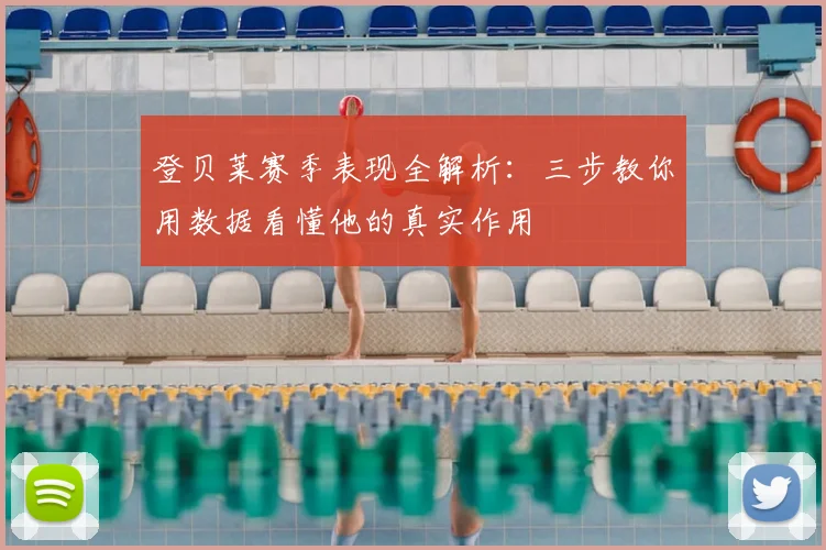 登贝莱赛季表现全解析:三步教你用数据看懂他的真实作用