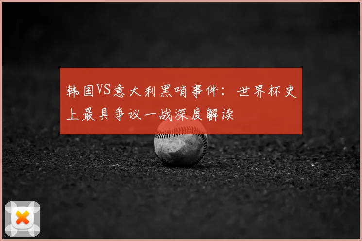 韩国VS意大利黑哨事件：世界杯史上最具争议一战深度解读