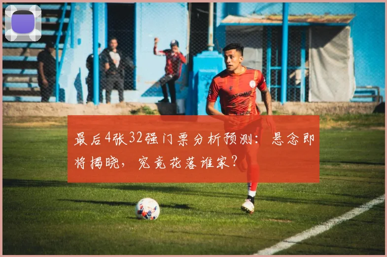 最后4张32强门票分析预测：悬念即将揭晓，究竟花落谁家？